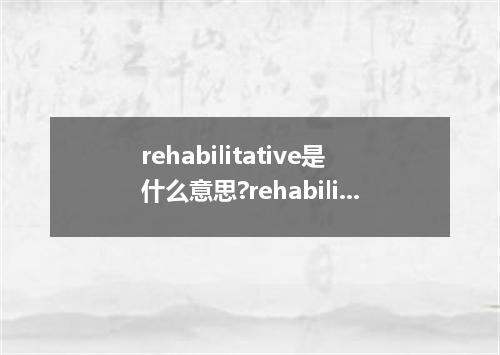 rehabilitative是什么意思?rehabilitative怎么发音?rehabilitative的解释和用法