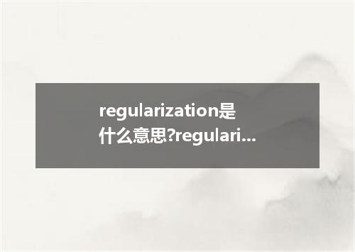 regularization是什么意思?regularization怎么发音?regularization的解释和用法