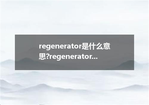 regenerator是什么意思?regenerator怎么发音?regenerator的解释和用法
