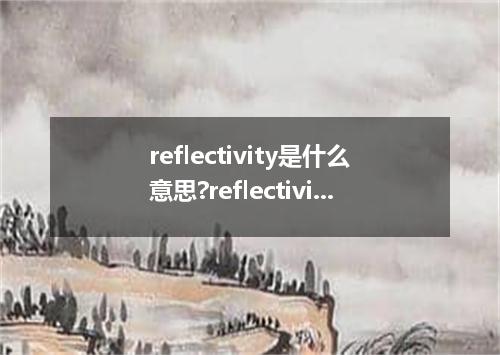 reflectivity是什么意思?reflectivity怎么发音?reflectivity的解释和用法