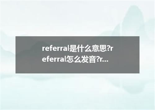 referral是什么意思?referral怎么发音?referral的解释和用法