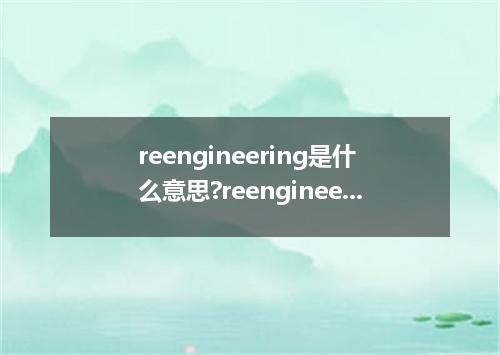 reengineering是什么意思?reengineering怎么发音?reengineering的解释和用法