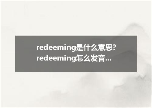 redeeming是什么意思?redeeming怎么发音?redeeming的解释和用法