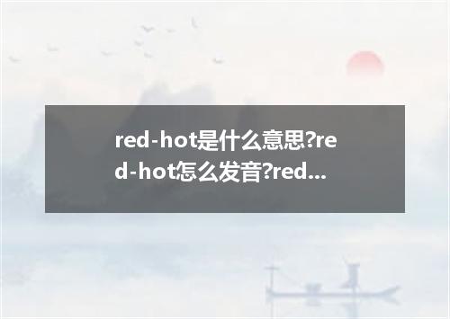 red-hot是什么意思?red-hot怎么发音?red-hot的解释和用法
