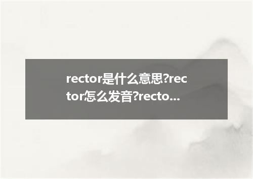 rector是什么意思?rector怎么发音?rector的解释和用法