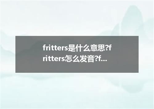 fritters是什么意思?fritters怎么发音?fritters的解释和用法