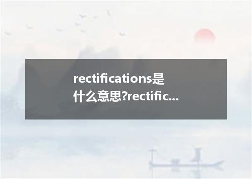rectifications是什么意思?rectifications怎么发音?rectifications的解释和用法