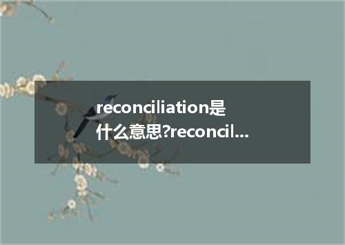reconciliation是什么意思?reconciliation怎么发音?reconciliation的解释和用法