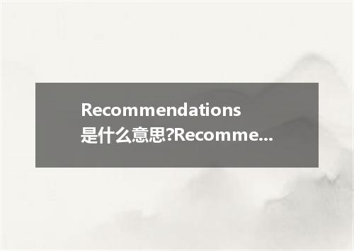 Recommendations是什么意思?Recommendations怎么发音?Recommendations的解释和用法