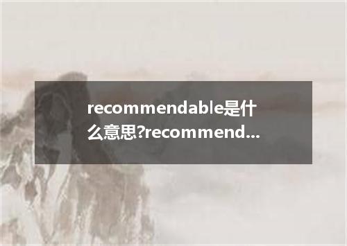 recommendable是什么意思?recommendable怎么发音?recommendable的解释和用法