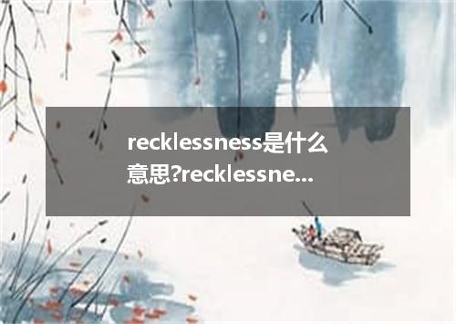 recklessness是什么意思?recklessness怎么发音?recklessness的解释和用法