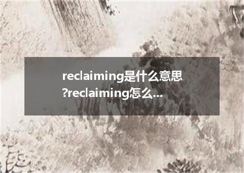 reclaiming是什么意思?reclaiming怎么发音?reclaiming的解释和用法