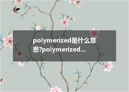 polymerized是什么意思?polymerized怎么发音?polymerized的解释和用法