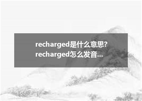 recharged是什么意思?recharged怎么发音?recharged的解释和用法