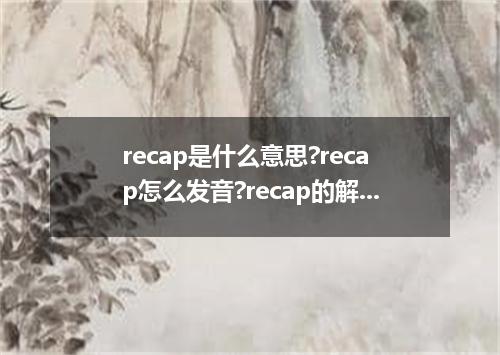 recap是什么意思?recap怎么发音?recap的解释和用法