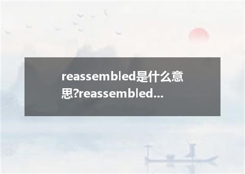 reassembled是什么意思?reassembled怎么发音?reassembled的解释和用法