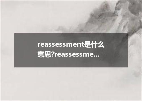 reassessment是什么意思?reassessment怎么发音?reassessment的解释和用法
