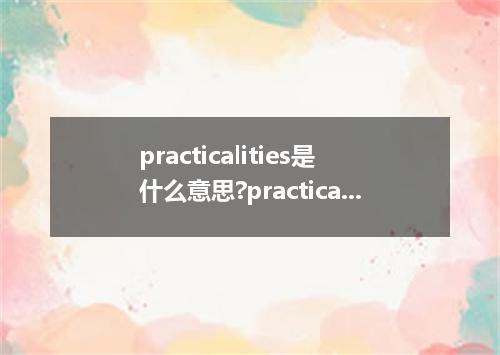 practicalities是什么意思?practicalities怎么发音?practicalities的解释和用法