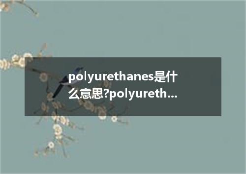 polyurethanes是什么意思?polyurethanes怎么发音?polyurethanes的解释和用法