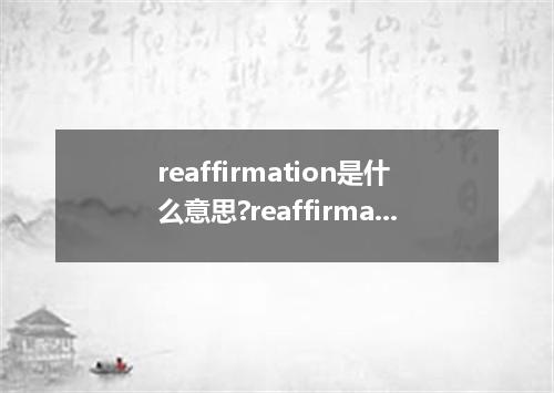 reaffirmation是什么意思?reaffirmation怎么发音?reaffirmation的解释和用法