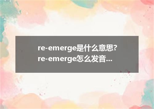 re-emerge是什么意思?re-emerge怎么发音?re-emerge的解释和用法