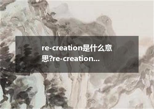 re-creation是什么意思?re-creation怎么发音?re-creation的解释和用法