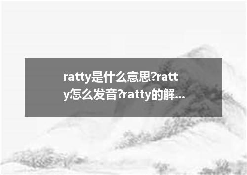 ratty是什么意思?ratty怎么发音?ratty的解释和用法