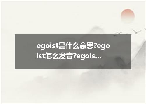 egoist是什么意思?egoist怎么发音?egoist的解释和用法
