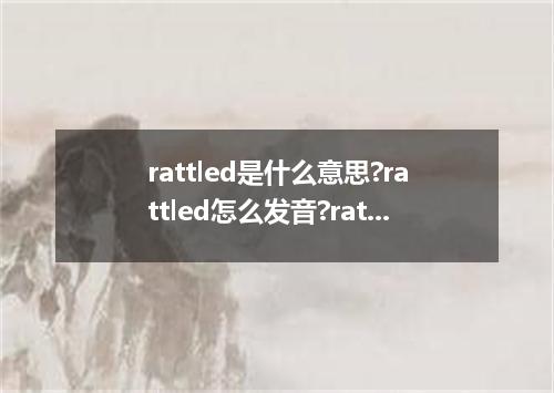 rattled是什么意思?rattled怎么发音?rattled的解释和用法