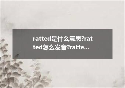 ratted是什么意思?ratted怎么发音?ratted的解释和用法