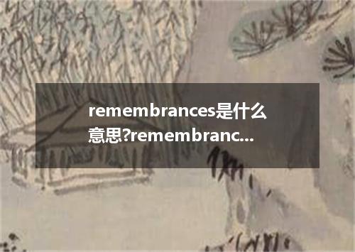 remembrances是什么意思?remembrances怎么发音?remembrances的解释和用法