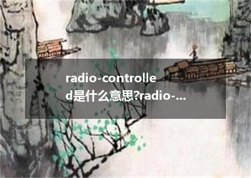 radio-controlled是什么意思?radio-controlled怎么发音?radio-controlled的解释和用法