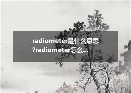 radiometer是什么意思?radiometer怎么发音?radiometer的解释和用法