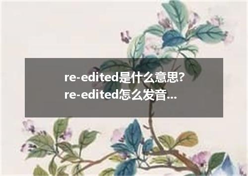 re-edited是什么意思?re-edited怎么发音?re-edited的解释和用法