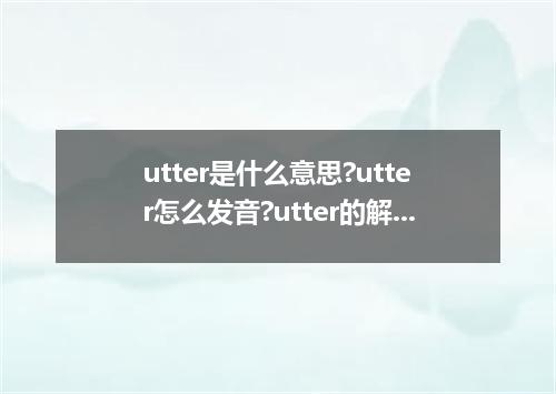 utter是什么意思?utter怎么发音?utter的解释和用法