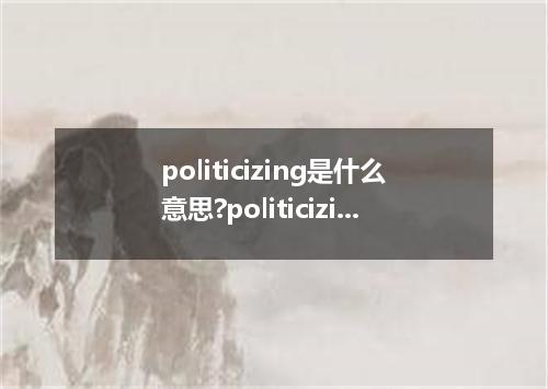 politicizing是什么意思?politicizing怎么发音?politicizing的解释和用法
