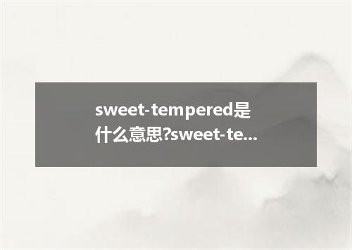 sweet-tempered是什么意思?sweet-tempered怎么发音?sweet-tempered的解释和用法