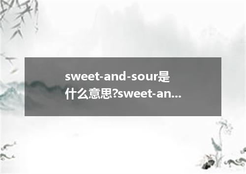 sweet-and-sour是什么意思?sweet-and-sour怎么发音?sweet-and-sour的解释和用法