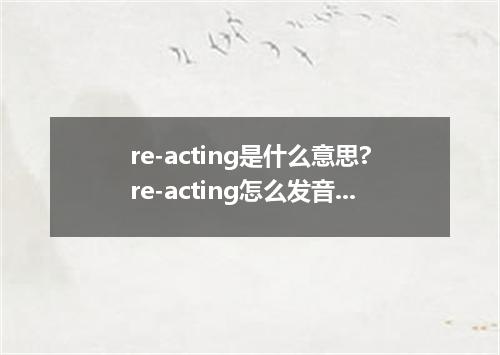 re-acting是什么意思?re-acting怎么发音?re-acting的解释和用法