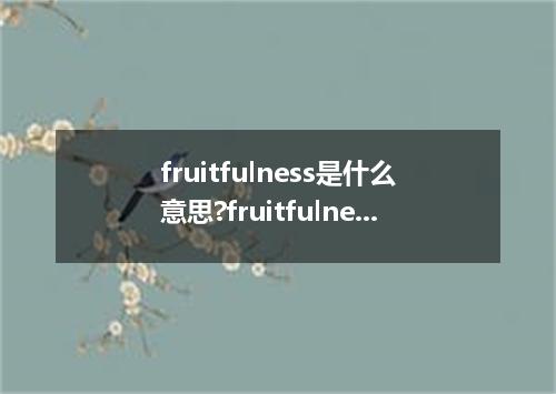 fruitfulness是什么意思?fruitfulness怎么发音?fruitfulness的解释和用法