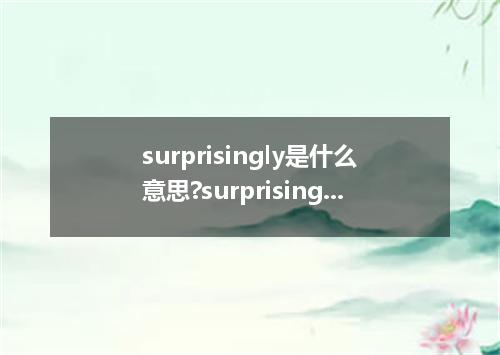 surprisingly是什么意思?surprisingly怎么发音?surprisingly的解释和用法