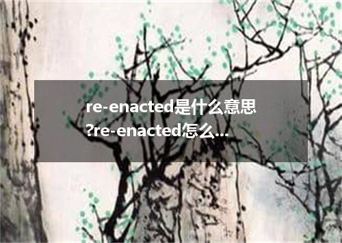 re-enacted是什么意思?re-enacted怎么发音?re-enacted的解释和用法