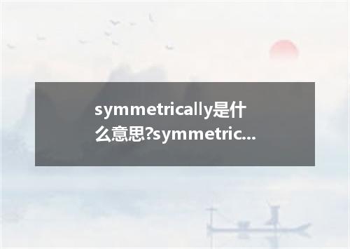 symmetrically是什么意思?symmetrically怎么发音?symmetrically的解释和用法