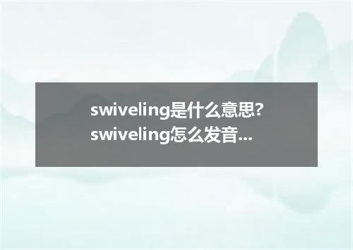 swiveling是什么意思?swiveling怎么发音?swiveling的解释和用法