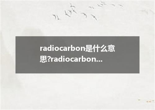 radiocarbon是什么意思?radiocarbon怎么发音?radiocarbon的解释和用法