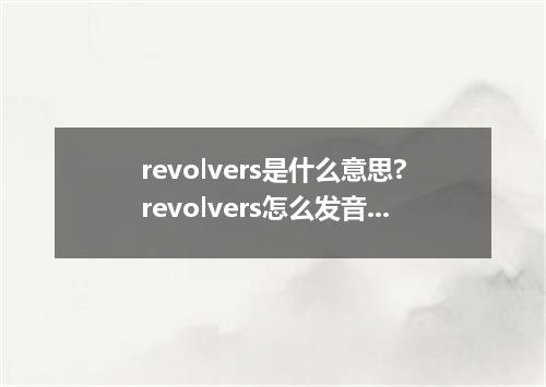 revolvers是什么意思?revolvers怎么发音?revolvers的解释和用法