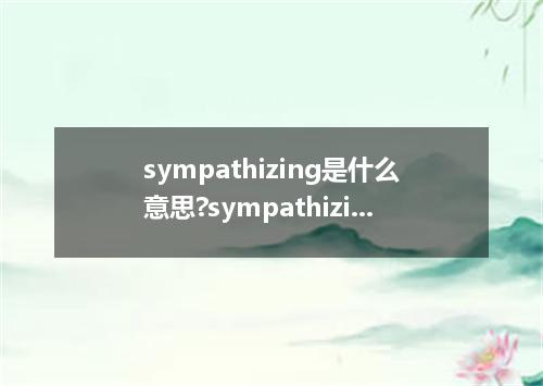 sympathizing是什么意思?sympathizing怎么发音?sympathizing的解释和用法
