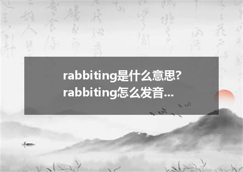rabbiting是什么意思?rabbiting怎么发音?rabbiting的解释和用法