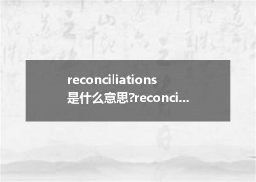reconciliations是什么意思?reconciliations怎么发音?reconciliations的解释和用法