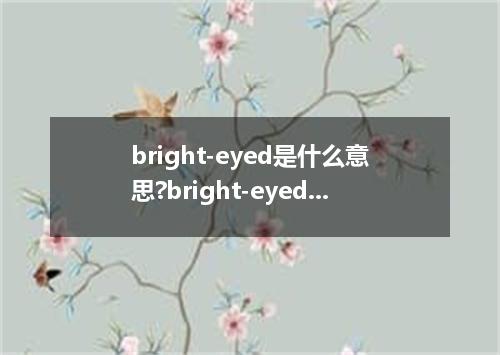 bright-eyed是什么意思?bright-eyed怎么发音?bright-eyed的解释和用法